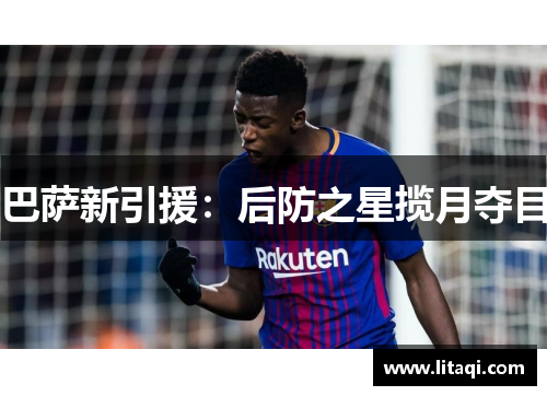 巴萨新引援：后防之星揽月夺目